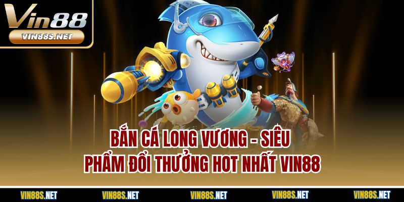 Bắn cá long vương - Siêu phẩm đổi thưởng hot nhất Vin88