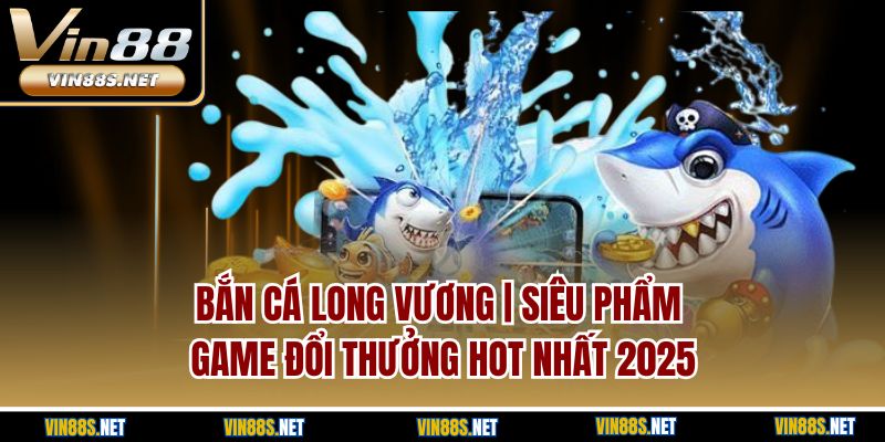 Bắn Cá Long Vương | Siêu Phẩm Game Đổi Thưởng Hot Nhất 2025