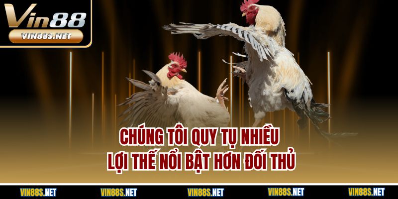 Chúng tôi quy tụ nhiều lợi thế nổi bật hơn đối thủ