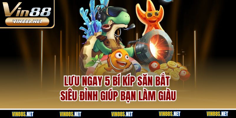 Lưu ngay 5 bí kíp săn bắt siêu đỉnh giúp bạn làm giàu